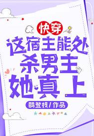 快穿:这宿主能处,杀男主她真上